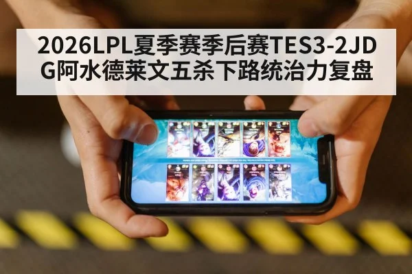 2026LPL夏季赛季后赛TES3-2JDG阿水德莱文五杀下路统治力复盘