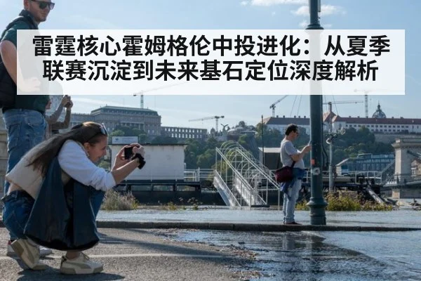 雷霆核心霍姆格伦中投进化:从夏季联赛沉淀到未来基石定位深度解析