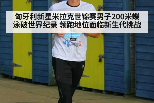 匈牙利新星米拉克世锦赛男子200米蝶泳破世界纪录 领跑地位面临新生代挑战