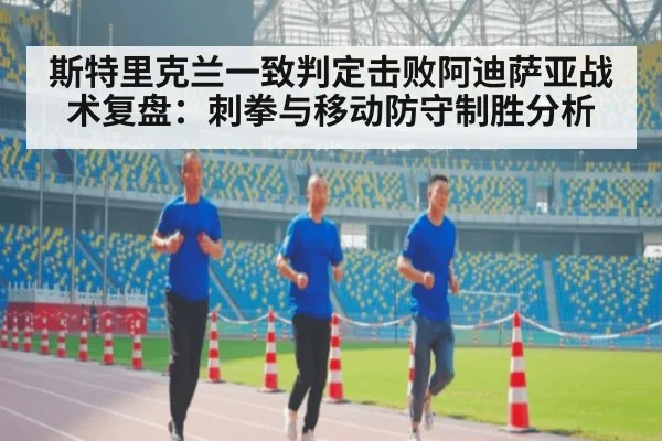 斯特里克兰一致判定击败阿迪萨亚战术复盘:刺拳与移动防守制胜分析