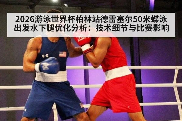 2026游泳世界杯柏林站德雷塞尔50米蝶泳出发水下腿优化分析:技术细节与比赛影响