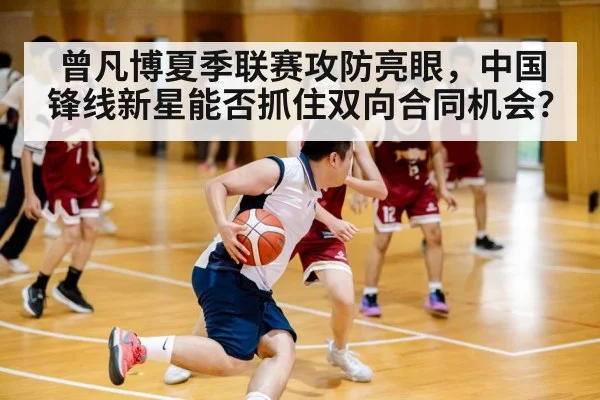 曾凡博夏季联赛攻防亮眼，中国锋线新星能否抓住双向合同机会？