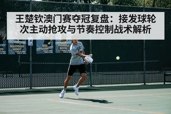 王楚钦澳门赛夺冠复盘:接发球轮次主动抢攻与节奏控制战术解析