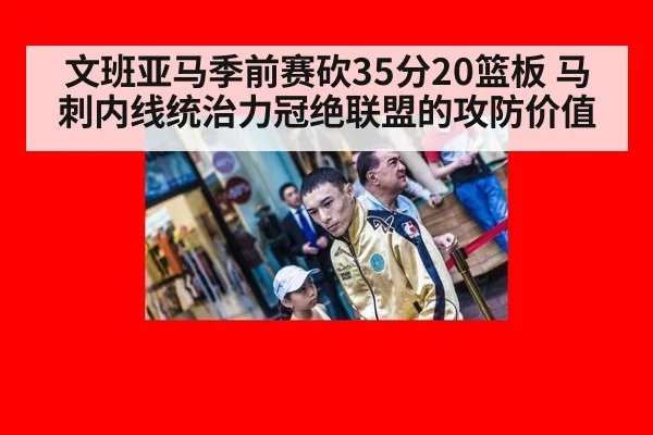 文班亚马季前赛砍35分20篮板 马刺内线统治力冠绝联盟的攻防价值