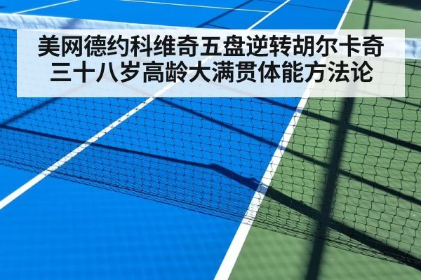 美网德约科维奇五盘逆转胡尔卡奇 三十八岁高龄大满贯体能方法论