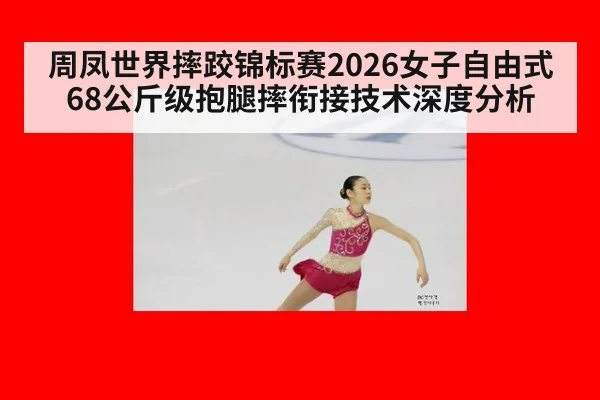 周凤世界摔跤锦标赛2026女子自由式68公斤级抱腿摔衔接技术深度分析