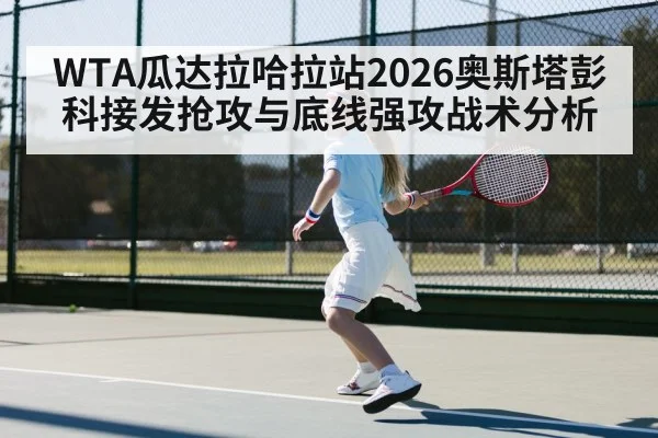 WTA瓜达拉哈拉站2026奥斯塔彭科接发抢攻与底线强攻战术分析