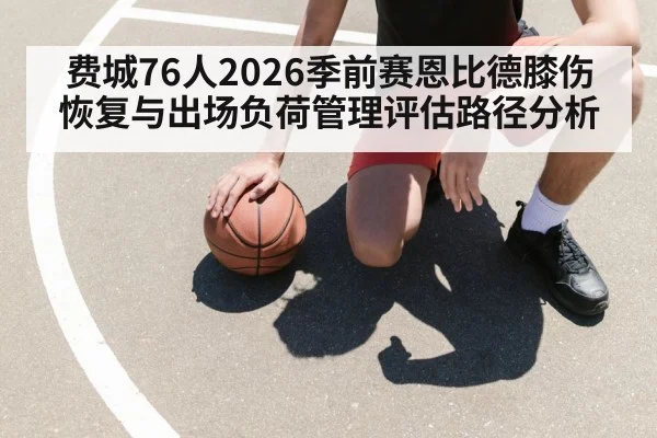 费城76人2026季前赛恩比德膝伤恢复与出场负荷管理评估路径分析